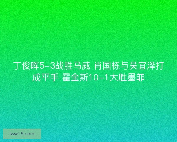 丁俊晖5-3战胜马威 肖国栋与吴宜泽打成平手 霍金斯10-1大胜墨菲