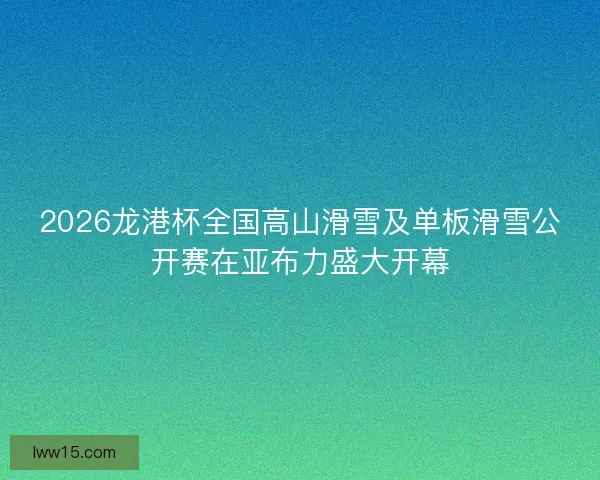 2026龙港杯全国高山滑雪及单板滑雪公开赛在亚布力盛大开幕