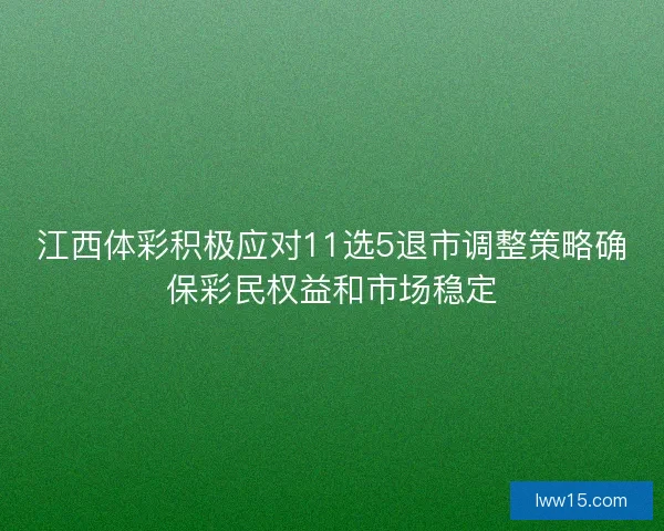 江西体彩积极应对11选5退市调整策略确保彩民权益和市场稳定