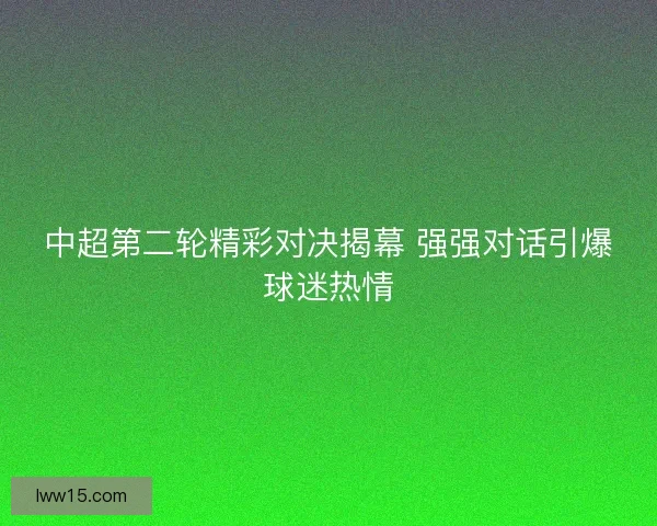 中超第二轮精彩对决揭幕 强强对话引爆球迷热情