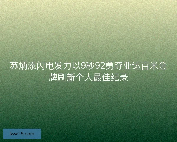苏炳添闪电发力以9秒92勇夺亚运百米金牌刷新个人最佳纪录
