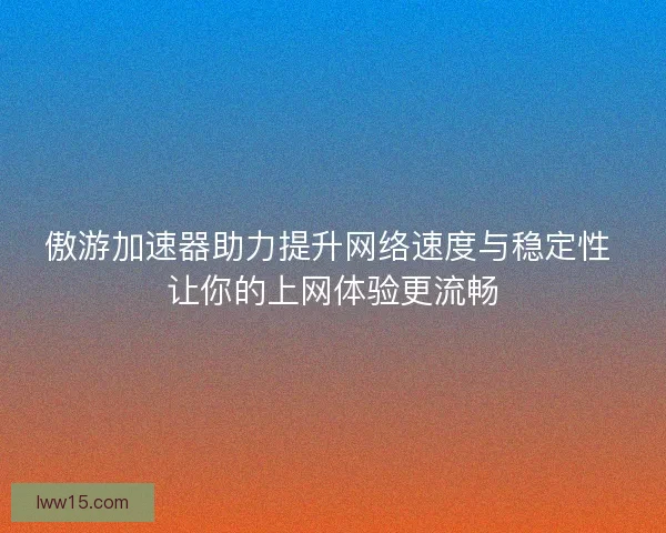 傲游加速器助力提升网络速度与稳定性 让你的上网体验更流畅 傲游加速器助力提升网络速度与稳定性 让你的上网体验更流畅
