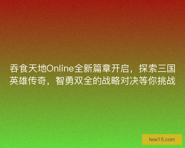 吞食天地Online全新篇章开启，探索三国英雄传奇，智勇双全的战略对决等你挑战