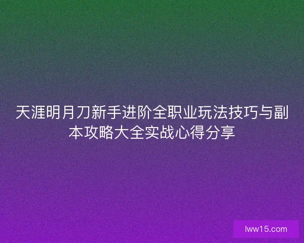 天涯明月刀新手进阶全职业玩法技巧与副本攻略大全实战心得分享