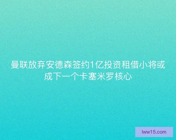 曼联放弃安德森签约1亿投资租借小将或成下一个卡塞米罗核心