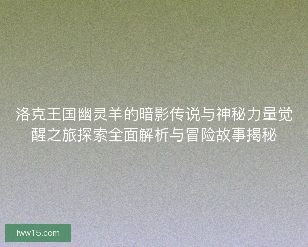 洛克王国幽灵羊的暗影传说与神秘力量觉醒之旅探索全面解析与冒险故事揭秘