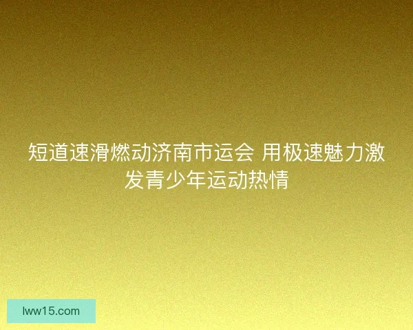 短道速滑燃动济南市运会 用极速魅力激发青少年运动热情 短道速滑燃动济南市运会 用极速魅力激发青少年运动热情