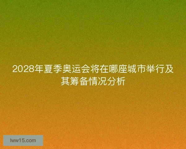 2028年夏季奥运会将在哪座城市举行及其筹备情况分析 2028年夏季奥运会将在哪座城市举行及其筹备情况分析