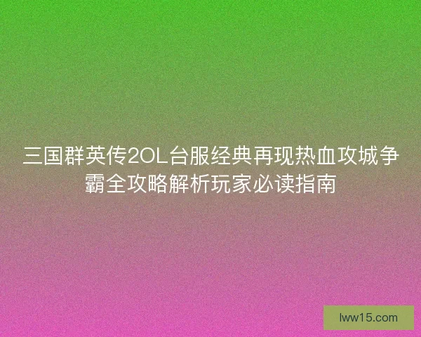 三国群英传2OL台服经典再现热血攻城争霸全攻略解析玩家必读指南