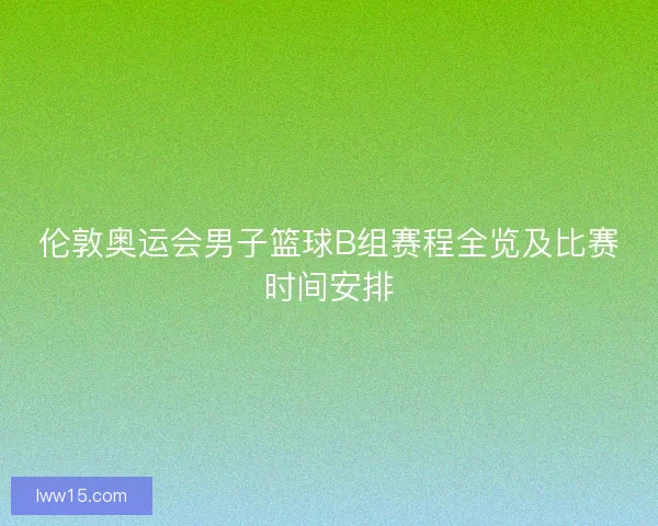 伦敦奥运会男子篮球B组赛程全览及比赛时间安排 伦敦奥运会男子篮球B组赛程全览及比赛时间安排