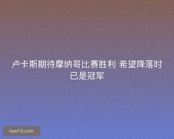 卢卡斯期待摩纳哥比赛胜利 希望降落时已是冠军 卢卡斯期待摩纳哥比赛胜利 希望降落时已是冠军