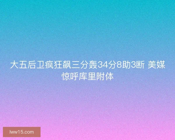 大五后卫疯狂飙三分轰34分8助3断 美媒惊呼库里附体