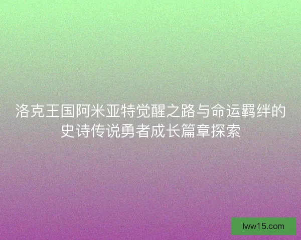 洛克王国阿米亚特觉醒之路与命运羁绊的史诗传说勇者成长篇章探索