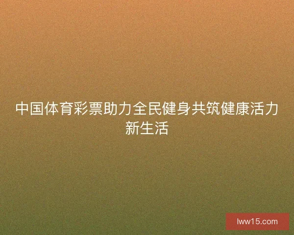 中国体育彩票助力全民健身共筑健康活力新生活 中国体育彩票助力全民健身共筑健康活力新生活