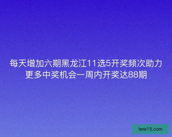 每天增加六期黑龙江11选5开奖频次助力更多中奖机会一周内开奖达88期