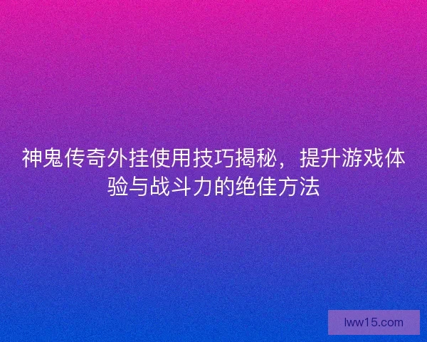 神鬼传奇外挂使用技巧揭秘，提升游戏体验与战斗力的绝佳方法