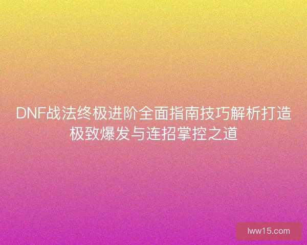 DNF战法终极进阶全面指南技巧解析打造极致爆发与连招掌控之道