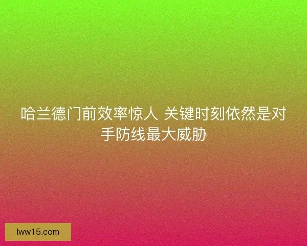 哈兰德门前效率惊人 关键时刻依然是对手防线最大威胁
