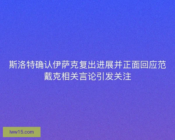斯洛特确认伊萨克复出进展并正面回应范戴克相关言论引发关注