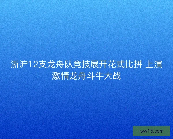 浙沪12支龙舟队竞技展开花式比拼 上演激情龙舟斗牛大战 浙沪12支龙舟队竞技展开花式比拼 上演激情龙舟斗牛大战