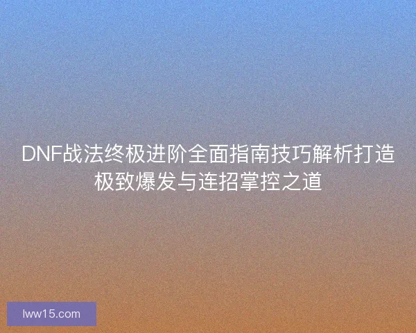DNF战法终极进阶全面指南技巧解析打造极致爆发与连招掌控之道