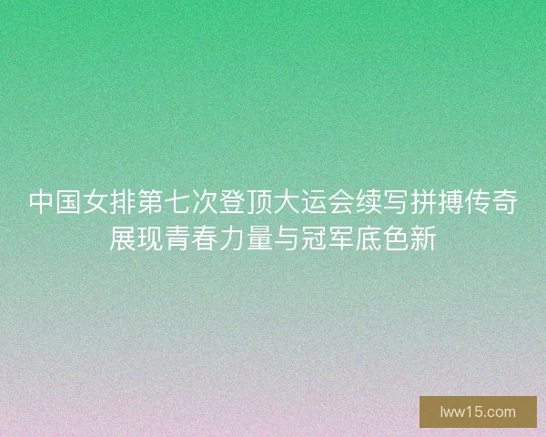 中国女排第七次登顶大运会续写拼搏传奇展现青春力量与冠军底色新