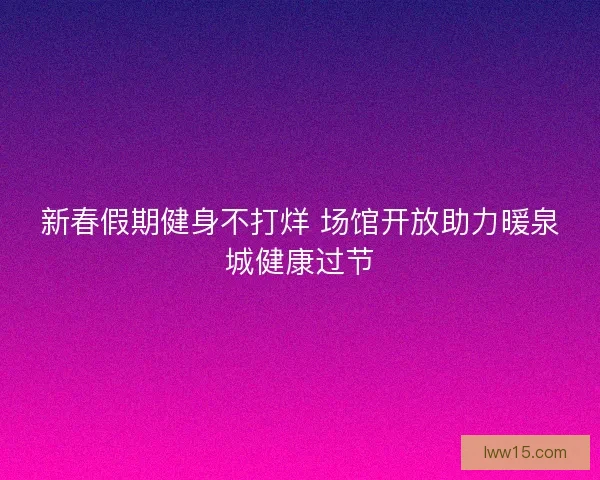 新春假期健身不打烊 场馆开放助力暖泉城健康过节