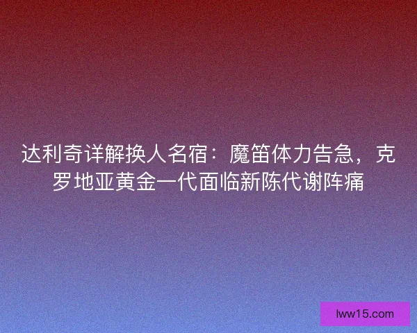 达利奇详解换人名宿：魔笛体力告急，克罗地亚黄金一代面临新陈代谢阵痛
