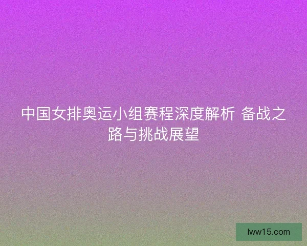 中国女排奥运小组赛程深度解析 备战之路与挑战展望 中国女排奥运小组赛程深度解析 备战之路与挑战展望