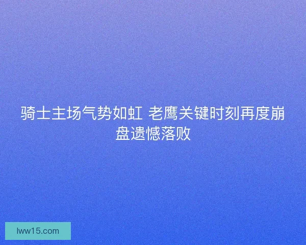 骑士主场气势如虹 老鹰关键时刻再度崩盘遗憾落败