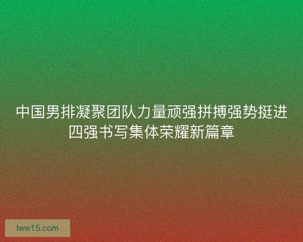 中国男排凝聚团队力量顽强拼搏强势挺进四强书写集体荣耀新篇章 中国男排凝聚团队力量顽强拼搏强势挺进四强书写集体荣耀新篇章