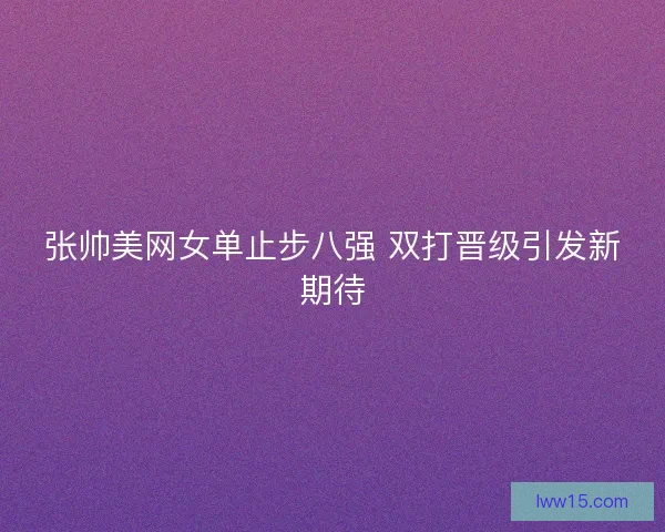 张帅美网女单止步八强 双打晋级引发新期待 张帅美网女单止步八强 双打晋级引发新期待